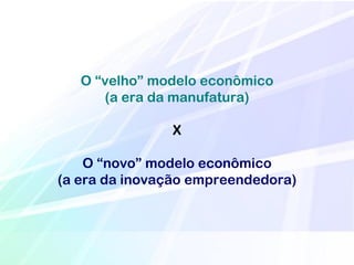 O ―velho‖ modelo econômico
      (a era da manufatura)

               X

    O ―novo‖ modelo econômico
(a era da inovação empreendedora)
 