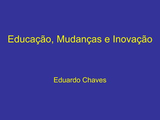 Educação, Mudanças e Inovação
Eduardo Chaves
 