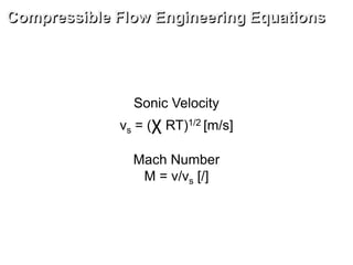 Sonic Velocity
vs = (χ RT)1/2 [m/s]
Mach Number
M = v/vs [/]
Compressible Flow Engineering Equations
 
