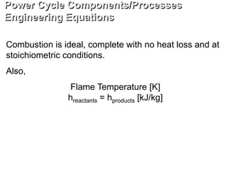 Combustion is ideal, complete with no heat loss and at
stoichiometric conditions.
Also,
Flame Temperature [K]
hreactants = hproducts [kJ/kg]
Power Cycle Components/Processes
Engineering Equations
 