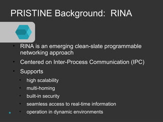 PRISTINE Background: RINA 
• RINA is an emerging clean-slate programmable 
networking approach 
• Centered on Inter-Proces...