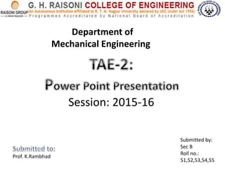 Department of
Mechanical Engineering
Session: 2015-16
Submitted by:
Sec B
Roll no.:
51,52,53,54,55
Prof. K.Rambhad
 