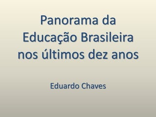 Panorama da
Educação Brasileira
nos últimos dez anos
Eduardo Chaves
 