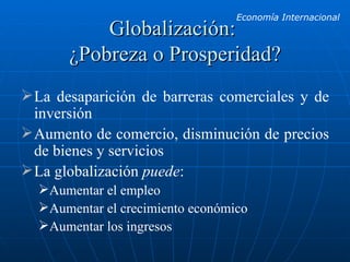 Globalización:  ¿Pobreza o Prosperidad? La desaparición de barreras comerciales y de inversión Aumento de comercio, disminución de precios de bienes y servicios La globalización  puede : Aumentar el empleo Aumentar el crecimiento económico Aumentar los ingresos 