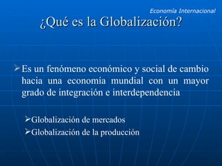¿Qué es la Globalización? Es un fenómeno económico y social de cambio hacia una economía mundial con un mayor grado de integración e interdependencia Globalización de mercados Globalización de la producción 