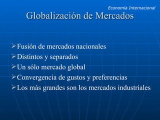Globalización de Mercados Fusión de mercados nacionales Distintos y separados Un sólo mercado global Convergencia de gustos y preferencias Los más grandes son los mercados industriales 