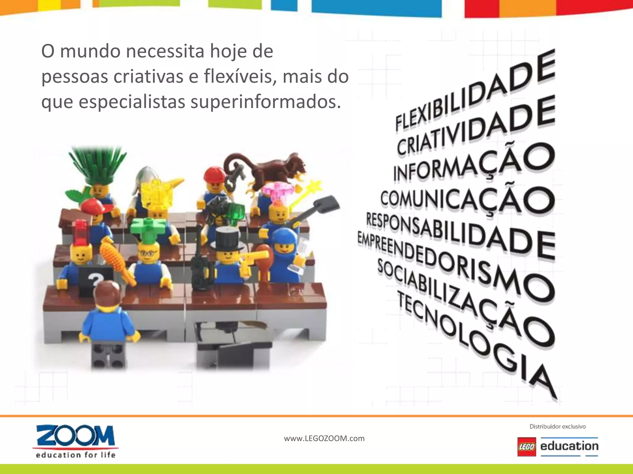www.LEGOZOOM.com
O mundo necessita hoje de
pessoas criativas e flexíveis, mais do
que especialistas superinformados.