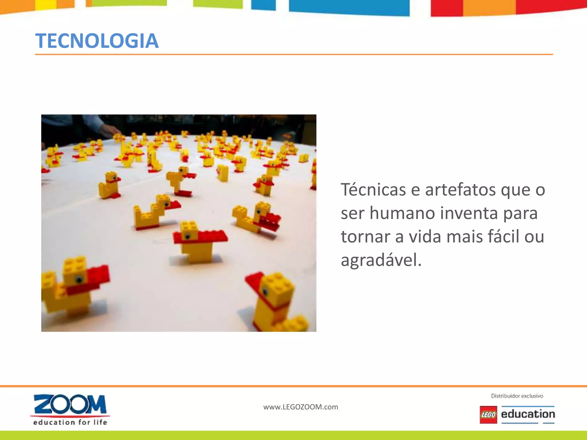 www.LEGOZOOM.com
TECNOLOGIA
Técnicas e artefatos que o
ser humano inventa para
tornar a vida mais fácil ou
agradável.