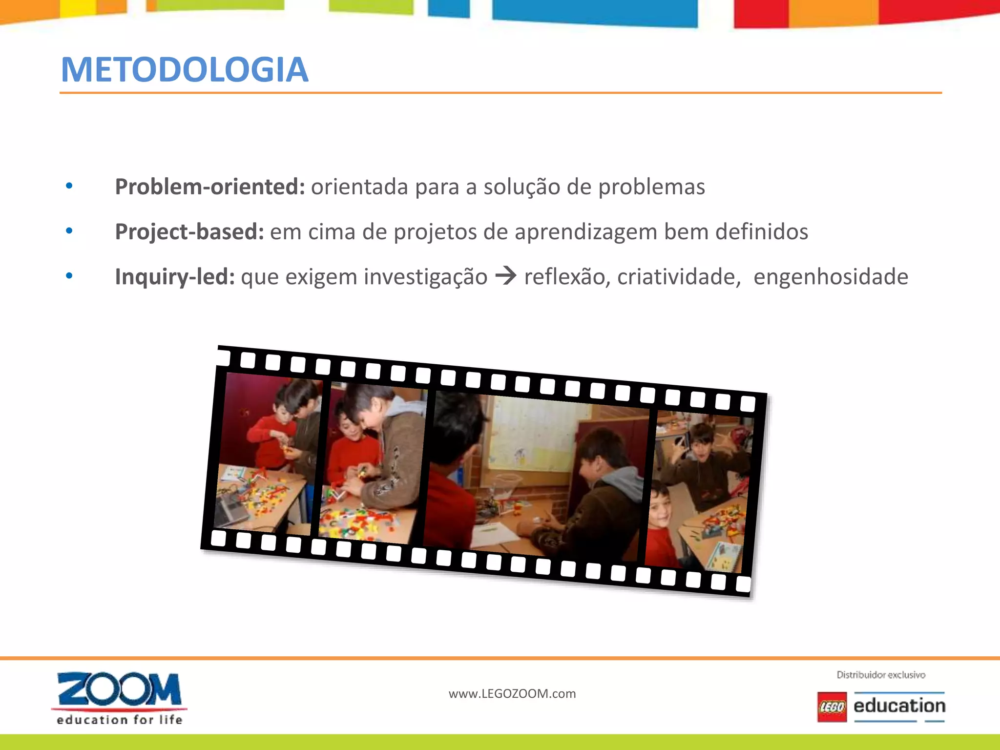 www.LEGOZOOM.com
METODOLOGIA
• Problem-oriented: orientada para a solução de problemas
• Project-based: em cima de projetos de aprendizagem bem definidos
• Inquiry-led: que exigem investigação reflexão, criatividade, engenhosidade