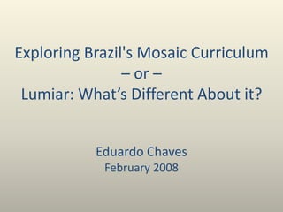 Exploring Brazil's Mosaic Curriculum
– or –
Lumiar: What’s Different About it?
Eduardo Chaves
February 2008
 