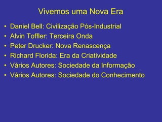 Vivemos uma Nova Era
• Daniel Bell: Civilização Pós-Industrial
• Alvin Toffler: Terceira Onda
• Peter Drucker: Nova Renascença
• Richard Florida: Era da Criatividade
• Vários Autores: Sociedade da Informação
• Vários Autores: Sociedade do Conhecimento
 