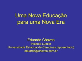 Uma Nova Educação
para uma Nova Era
Eduardo Chaves
Instituto Lumiar
Universidade Estadual de Campinas (aposentado)
eduardo@chaves.com.br
 