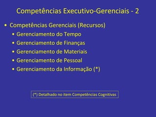 Competências Executivo-Gerenciais - 2
• Competências Gerenciais (Recursos)
• Gerenciamento do Tempo
• Gerenciamento de Finanças
• Gerenciamento de Materiais
• Gerenciamento de Pessoal
• Gerenciamento da Informação (*)
(*) Detalhado no item Competências Cognitivas
 
