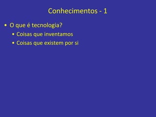 Conhecimentos - 1
• O que é tecnologia?
• Coisas que inventamos
• Coisas que existem por si
 