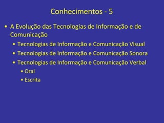 Conhecimentos - 5
• A Evolução das Tecnologias de Informação e de
Comunicação
• Tecnologias de Informação e Comunicação Visual
• Tecnologias de Informação e Comunicação Sonora
• Tecnologias de Informação e Comunicação Verbal
• Oral
• Escrita
 