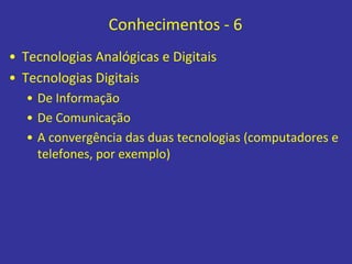 Conhecimentos - 6
• Tecnologias Analógicas e Digitais
• Tecnologias Digitais
• De Informação
• De Comunicação
• A convergência das duas tecnologias (computadores e
telefones, por exemplo)
 