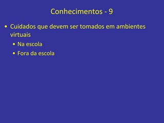 Conhecimentos - 9
• Cuidados que devem ser tomados em ambientes
virtuais
• Na escola
• Fora da escola
 