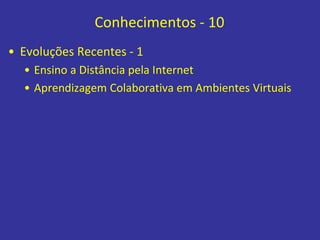 Conhecimentos - 10
• Evoluções Recentes - 1
• Ensino a Distância pela Internet
• Aprendizagem Colaborativa em Ambientes Virtuais
 
