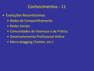 Conhecimentos - 11
• Evoluções Recentíssimas
• Redes de Compartilhamento
• Redes Sociais
• Comunidades de Interesse e de Prática
• Desenvolvimento Profissional Online
• Micro-blogging (Twitter, etc.)
 
