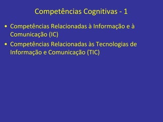 Competências Cognitivas - 1
• Competências Relacionadas à Informação e à
Comunicação (IC)
• Competências Relacionadas às Tecnologias de
Informação e Comunicação (TIC)
 