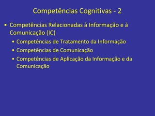 Competências Cognitivas - 2
• Competências Relacionadas à Informação e à
Comunicação (IC)
• Competências de Tratamento da Informação
• Competências de Comunicação
• Competências de Aplicação da Informação e da
Comunicação
 
