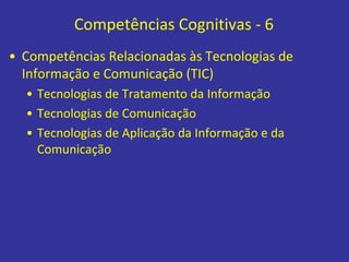 Competências Cognitivas - 6
• Competências Relacionadas às Tecnologias de
Informação e Comunicação (TIC)
• Tecnologias de Tratamento da Informação
• Tecnologias de Comunicação
• Tecnologias de Aplicação da Informação e da
Comunicação
 