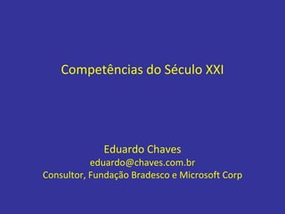 Competências do Século XXI
Eduardo Chaves
eduardo@chaves.com.br
Consultor, Fundação Bradesco e Microsoft Corp
 