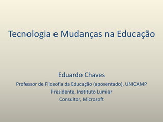Tecnologia e Mudanças na Educação
Eduardo Chaves
Professor de Filosofia da Educação (aposentado), UNICAMP
Presidente, Instituto Lumiar
Consultor, Microsoft
 