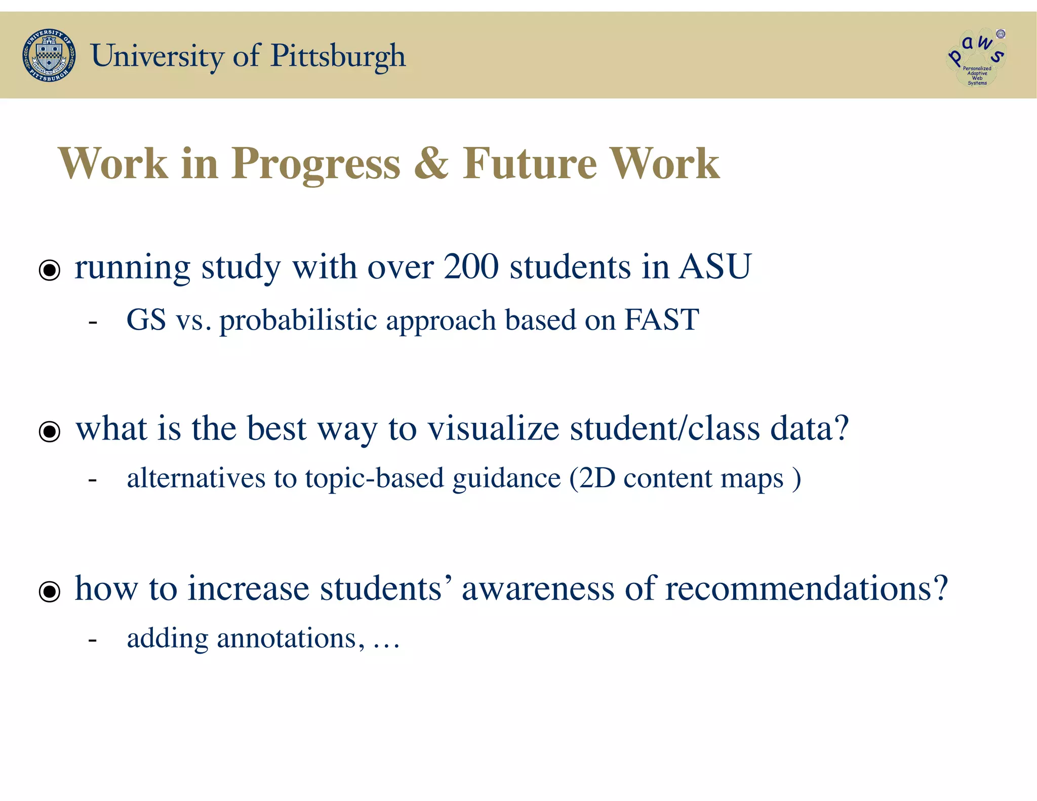 Work in Progress & Future Work
๏ running study with over 200 students in ASU 	

- GS vs. probabilistic approach based on FAST 	

!
๏ what is the best way to visualize student/class data?	

- alternatives to topic-based guidance (2D content maps )	

!
๏ how to increase students’ awareness of recommendations?	

- adding annotations, …
 