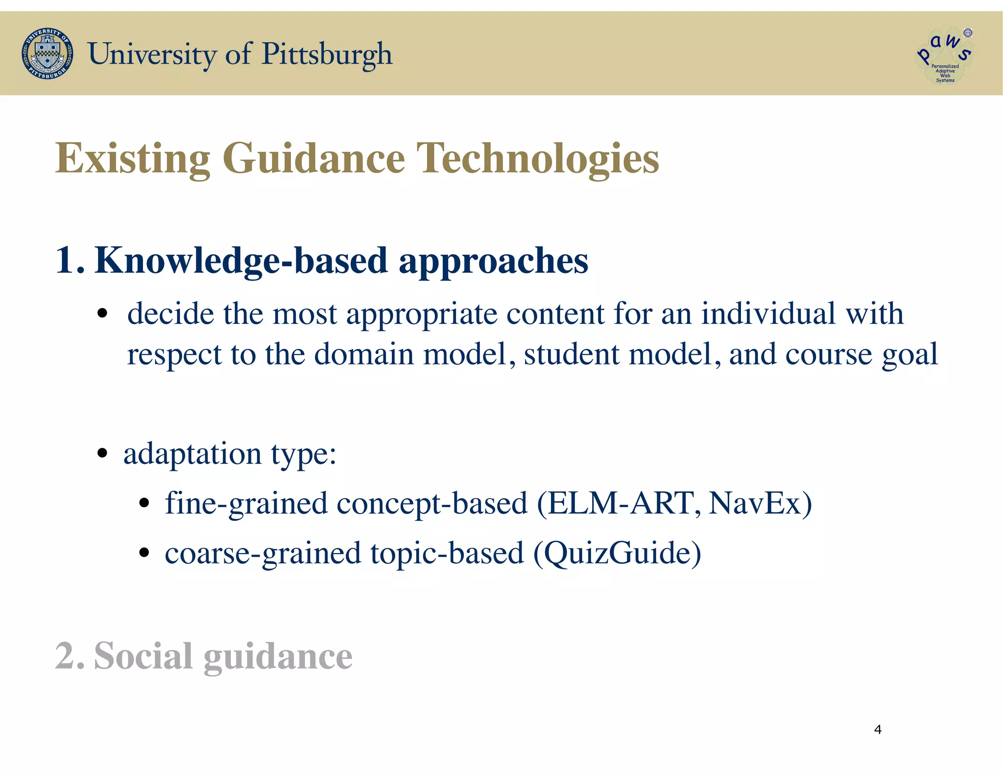 Existing Guidance Technologies
1. Knowledge-based approaches	

• decide the most appropriate content for an individual with
respect to the domain model, student model, and course goal	

	

• adaptation type:	

• fine-grained concept-based (ELM-ART, NavEx)	

• coarse-grained topic-based (QuizGuide)	

!
2. Social guidance
4
 