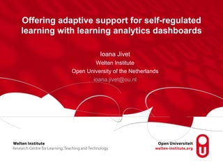 Offering adaptive support for self-regulated
learning with learning analytics dashboards
Ioana Jivet
Welten Institute
Open University of the Netherlands
ioana.jivet@ou.nl
 