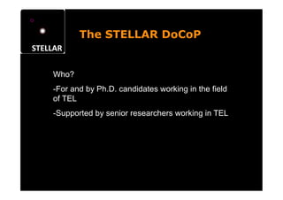 The STELLAR DoCoP


Who?
- For and by Ph.D. candidates working in the field
of TEL
- Supported by senior researchers working in TEL
 