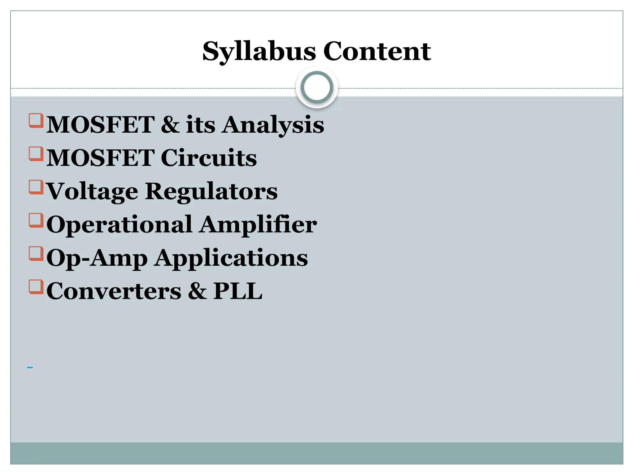 Syllabus Content
MOSFET & its Analysis
MOSFET Circuits
Voltage Regulators
Operational Amplifier
Op-Amp Applications
Converters & PLL
 
