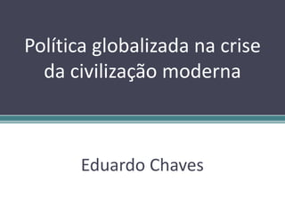 Política globalizada na crise
da civilização moderna
Eduardo Chaves
 