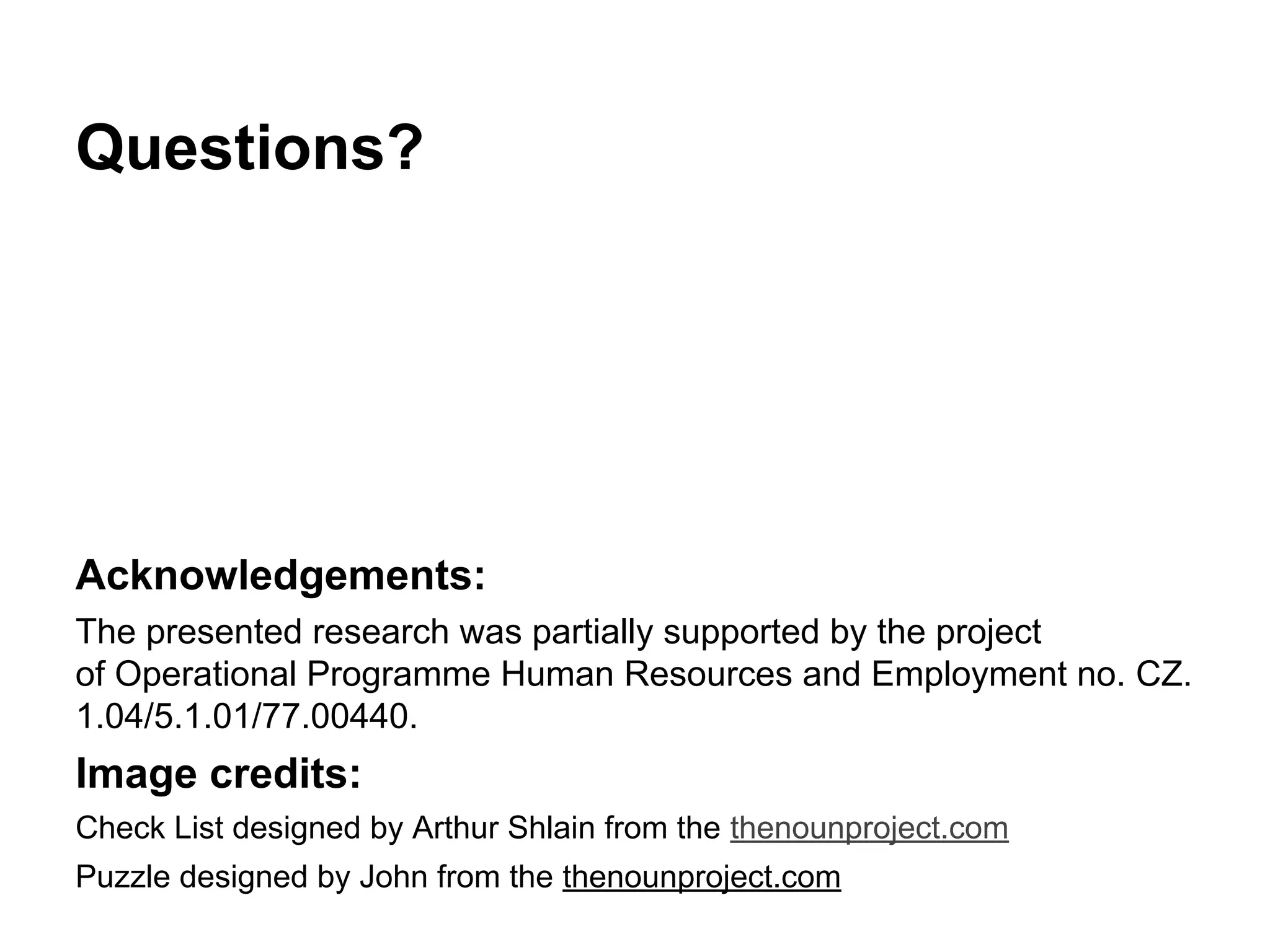 Questions? 
Acknowledgements: 
The presented research was partially supported by the project 
of Operational Programme Human Resources and Employment no. CZ. 
1.04/5.1.01/77.00440. 
Image credits: 
Check List designed by Arthur Shlain from the thenounproject.com 
Puzzle designed by John from the thenounproject.com 
