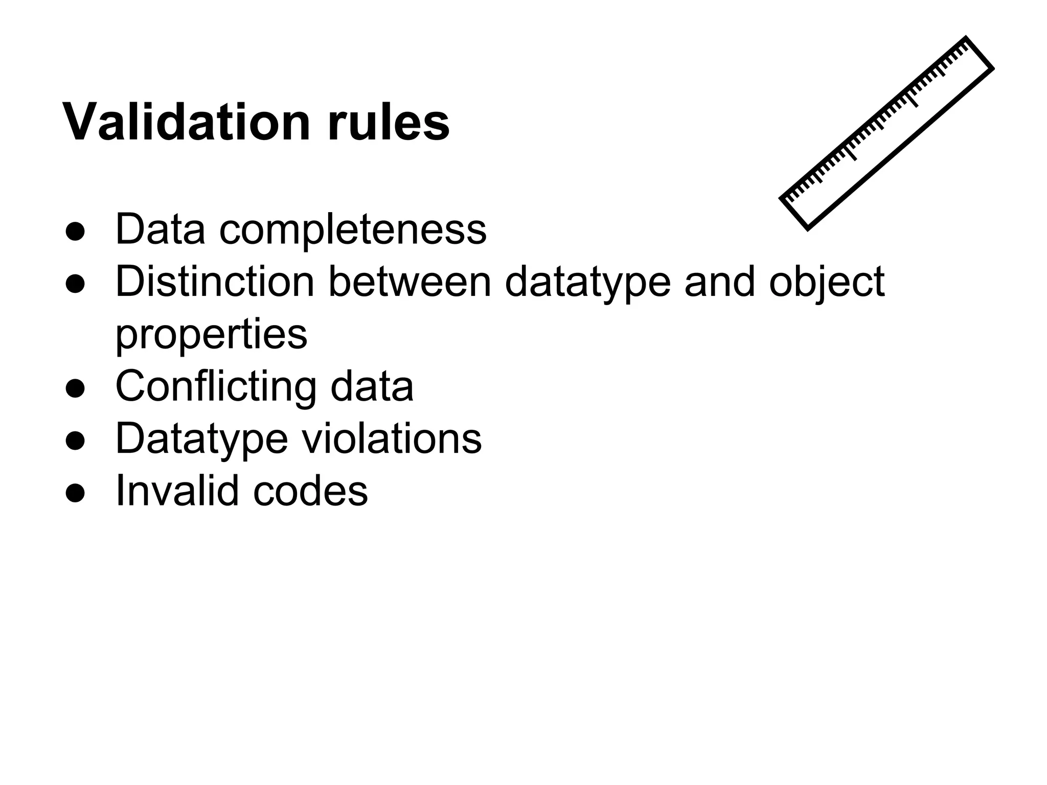 Validation rules 
● Data completeness 
● Distinction between datatype and object 
properties 
● Conflicting data 
● Datatype violations 
● Invalid codes 
 