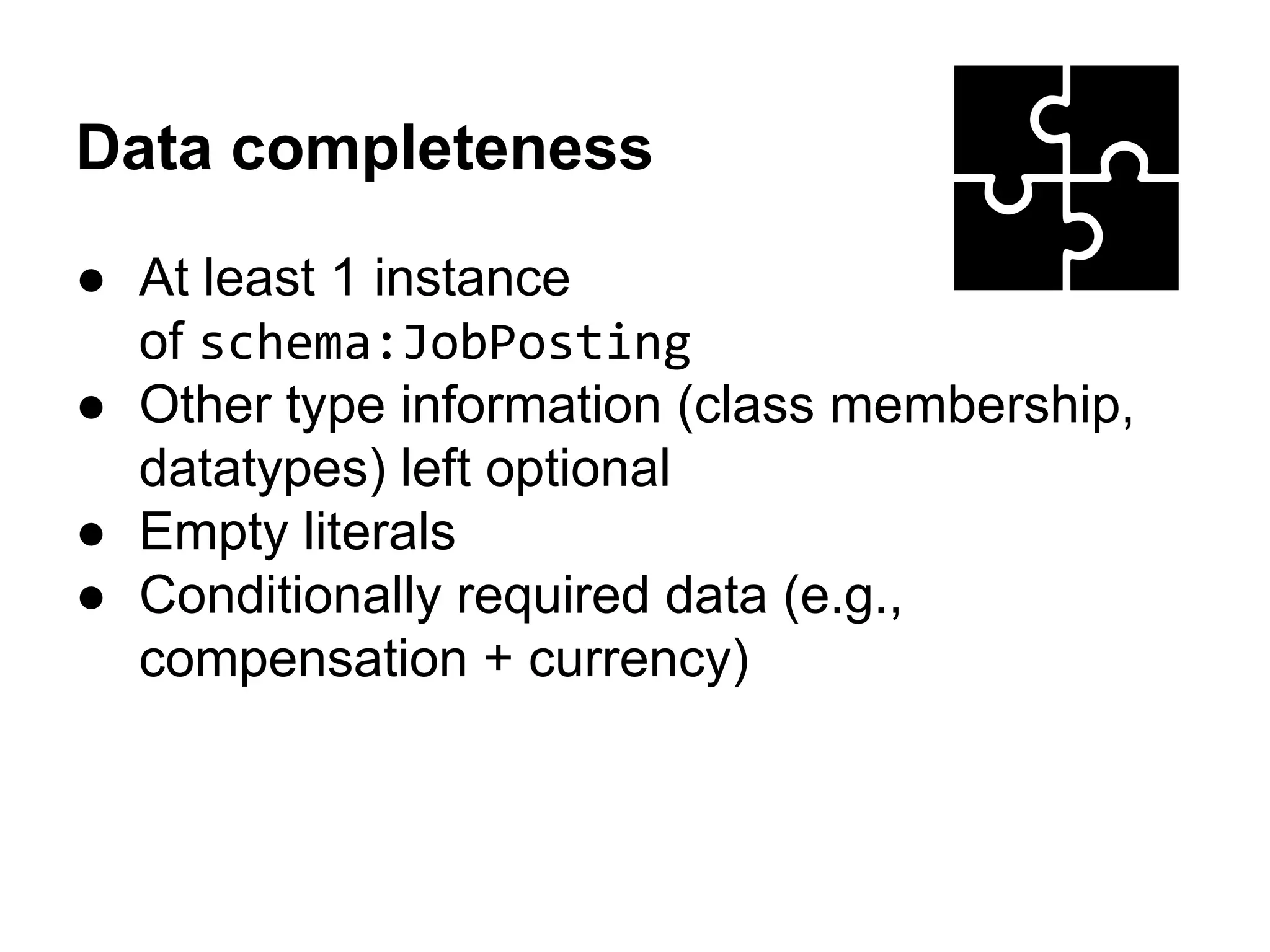 Data completeness 
● At least 1 instance 
of schema:JobPosting 
● Other type information (class membership, 
datatypes) left optional 
● Empty literals 
● Conditionally required data (e.g., 
compensation + currency) 
 