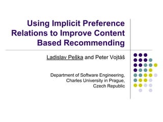 Using Implicit Preference
Relations to Improve Content
Based Recommending
Ladislav Peška and Peter Vojtáš
Department of Software Engineering,
Charles University in Prague,
Czech Republic
 