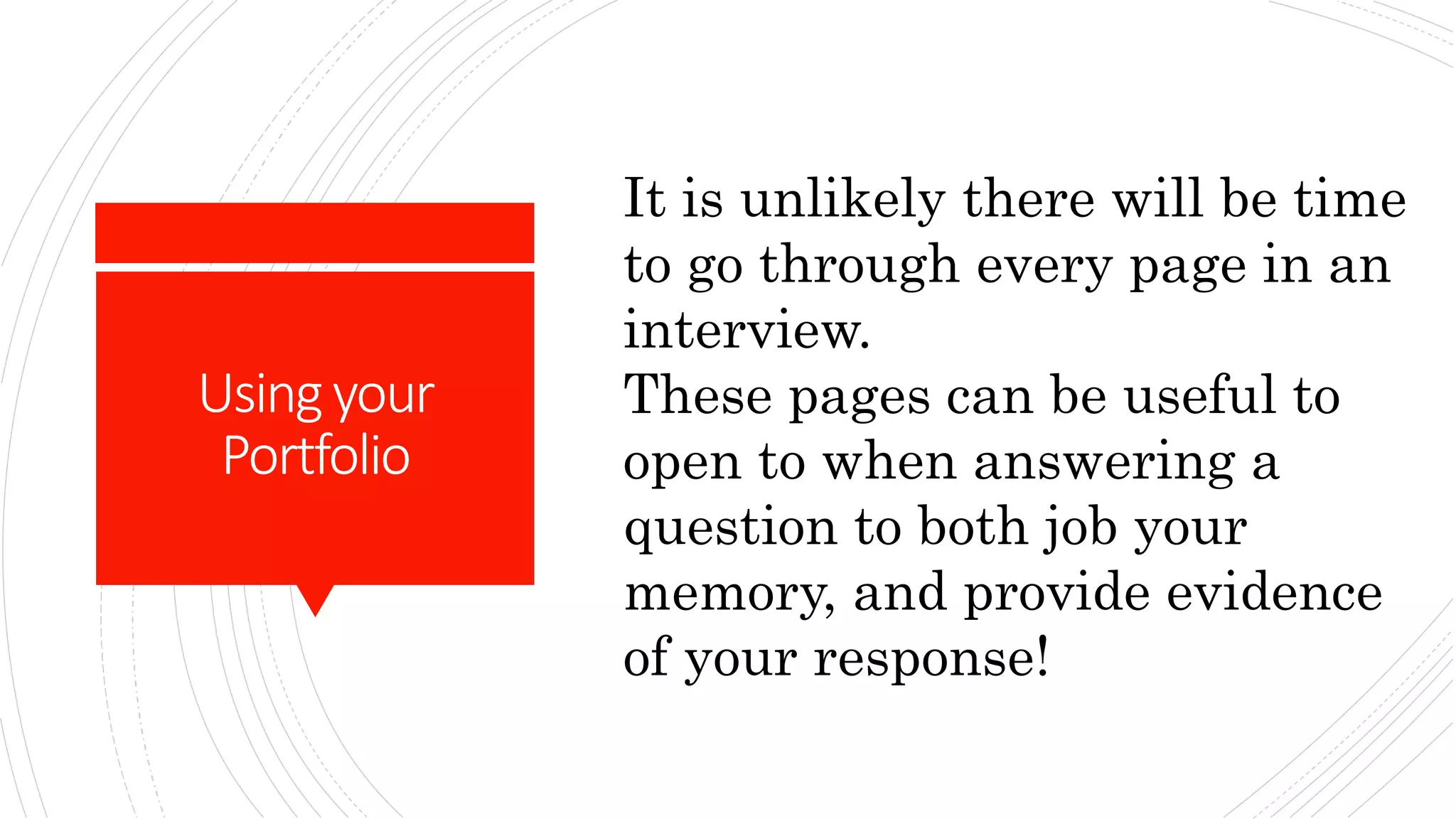 Usingyour
Portfolio
It is unlikely there will be time
to go through every page in an
interview.
These pages can be useful to
open to when answering a
question to both job your
memory, and provide evidence
of your response!
 