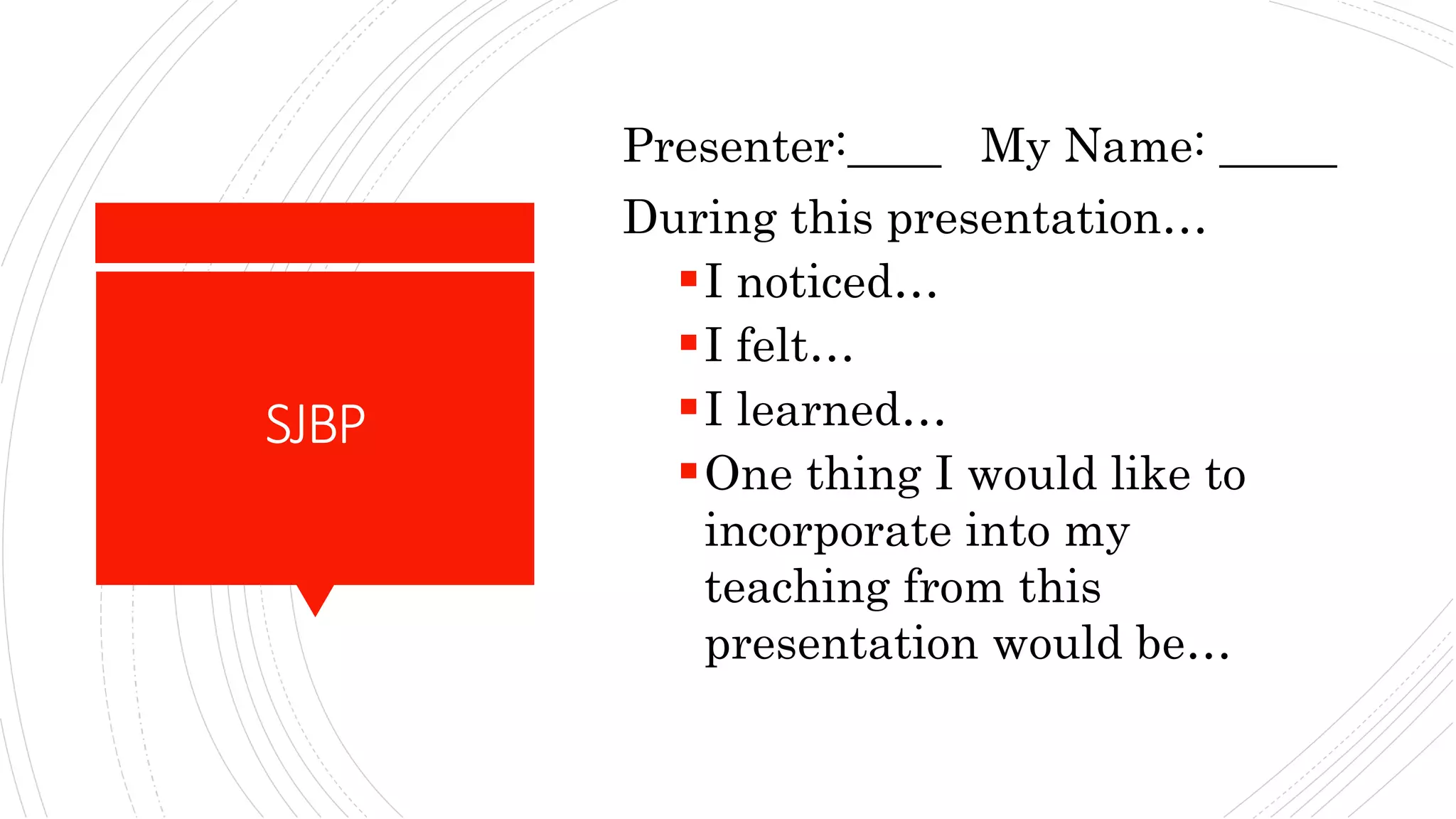 SJBP
Presenter:____ My Name: _____
During this presentation…
I noticed…
I felt…
I learned…
One thing I would like to
incorporate into my
teaching from this
presentation would be…
 