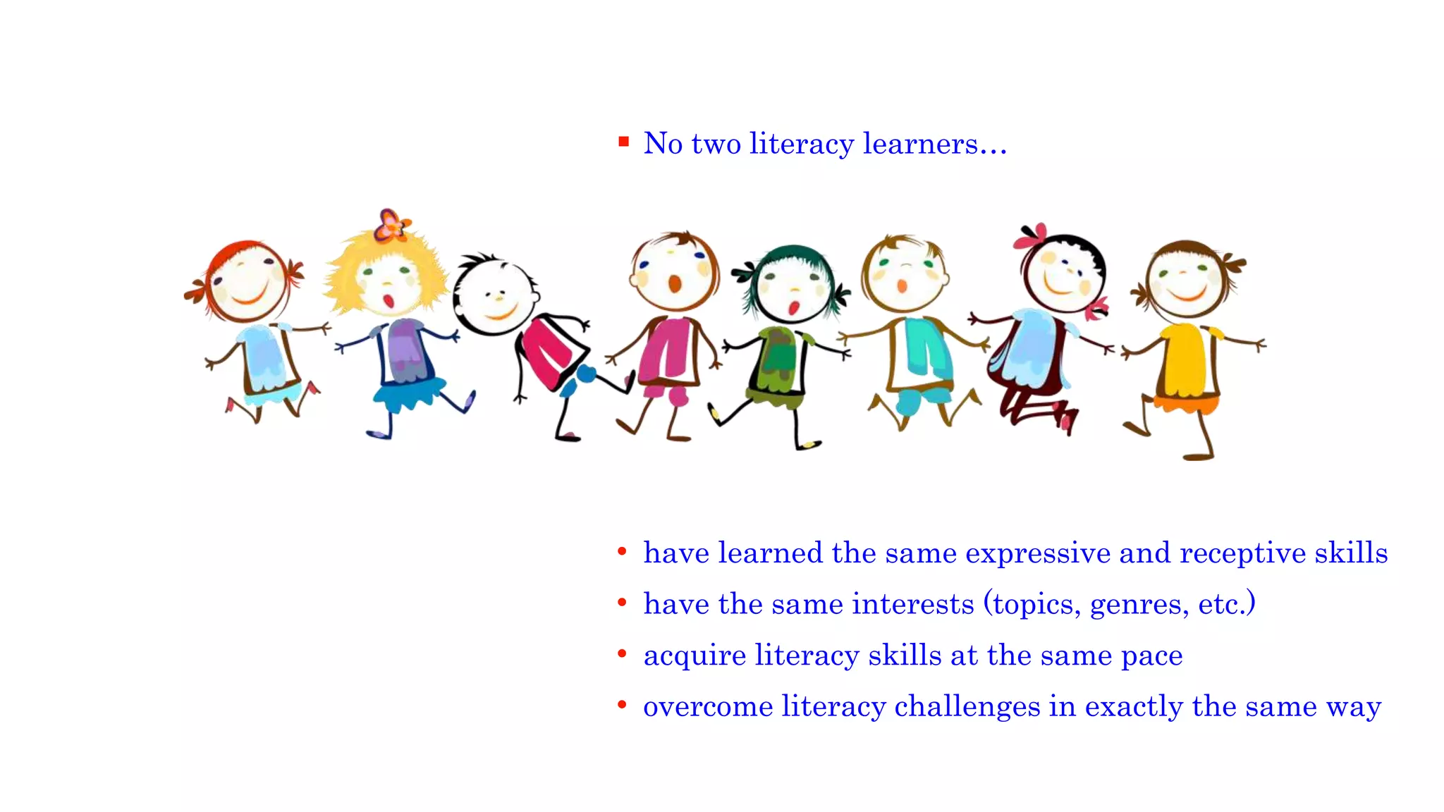  No two literacy learners…
• have learned the same expressive and receptive skills
• have the same interests (topics, genres, etc.)
• acquire literacy skills at the same pace
• overcome literacy challenges in exactly the same way
 