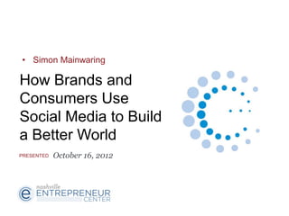 • Simon Mainwaring

How Brands and
Consumers Use
Social Media to Build
a Better World
PRESENTED   October 16, 2012
 