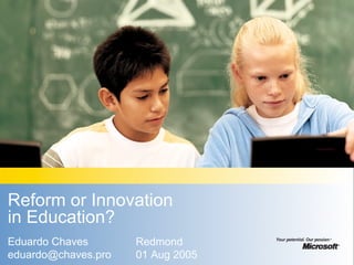 Reform or Innovation
in Education?
Eduardo Chaves
eduardo@chaves.pro
Redmond
01 Aug 2005
 