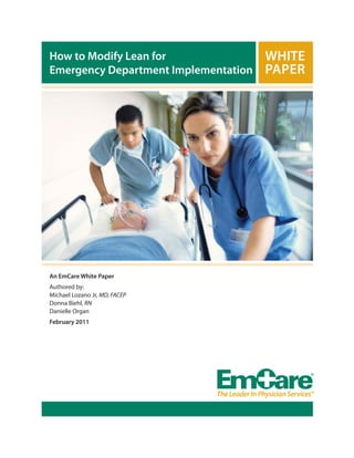 How to Modify Lean for
Emergency Department Implementation

An EmCare White Paper
Authored by:
Michael Lozano Jr, MD, FACEP
Donna Biehl, RN
Danielle Organ
February 2011

 