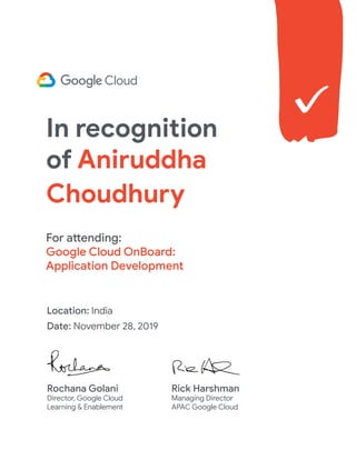 For attending:
Google Cloud OnBoard:
Application Development
Cloud OnBoard
Location: India
Date: November 28, 2019
Rochana Golani
Director, Google Cloud
Learning & Enablement
Rick Harshman
Managing Director
APAC Google Cloud
In recognition
of Aniruddha
Choudhury