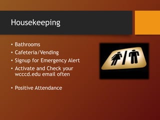 Housekeeping
• Bathrooms
• Cafeteria/Vending
• Signup for Emergency Alert
• Activate and Check your
wcccd.edu email often
• Positive Attendance
 