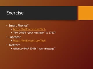 Exercise
• Smart Phones?
• http://PollEv.com/LeviTech
• Text 20456 “your message” to 37607
• Laptops?
• http://PollEv.com/LeviTech
• Twitter?
• @RonLeviPMP 20456 “your message”
 