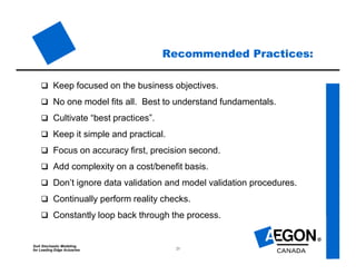 SoA Stochastic Modeling
for Leading Edge Actuaries 25
Recommended Practices:
 Keep focused on the business objectives.
 No one model fits all. Best to understand fundamentals.
 Cultivate “best practices”.
 Keep it simple and practical.
 Focus on accuracy first, precision second.
 Add complexity on a cost/benefit basis.
 Don’t ignore data validation and model validation procedures.
 Continually perform reality checks.
 Constantly loop back through the process.
 