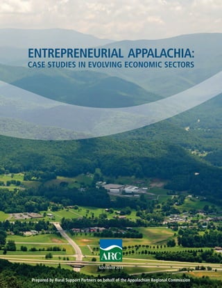 ENTREPRENEURIAL APPALACHIA: 
CASE STUDIES IN EVOLVING ECONOMIC SECTORS 
NOVEMBER 2013 
Prepared by Rural Support Partners on behalf of the Appalachian Regional Commission 
 