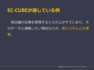 EC-CUBEが適している例
実店舗の在庫を管理するシステムがすでにあり、そ
のデータと連動したい場合などの、他システムとの連
携。
独自ECサイト立ち上げワンストップセミナー
 